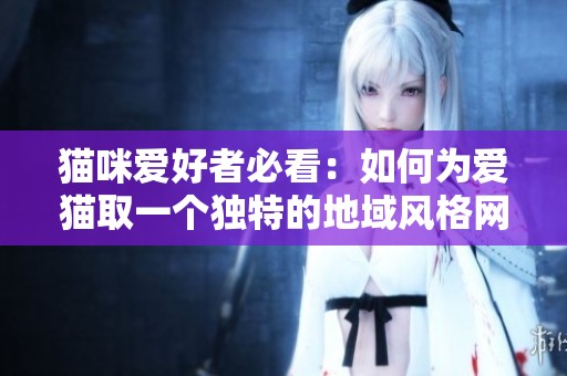 貓咪愛好者必看：如何為愛貓取一個獨特的地域風格網名