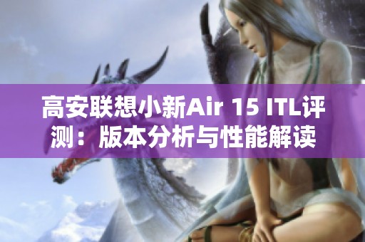 高安聯(lián)想小新Air 15 ITL評(píng)測：版本分析與性能解讀