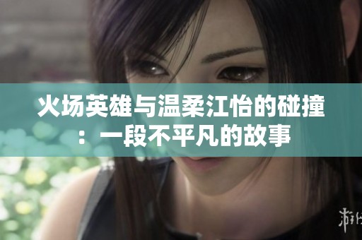 火場英雄與溫柔江怡的碰撞：一段不平凡的故事