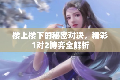 樓上樓下的秘密對決，精彩1對2博弈全解析