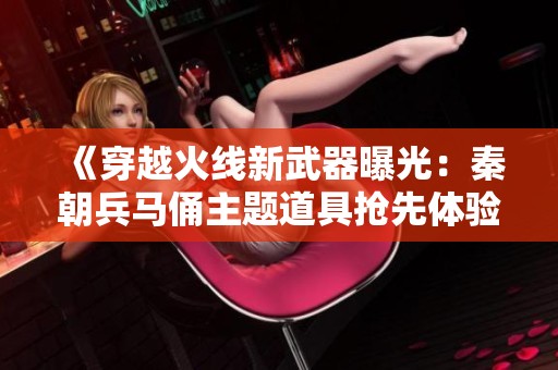 《穿越火線新武器曝光：秦朝兵馬俑主題道具搶先體驗》