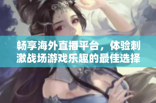 暢享海外直播平臺，體驗刺激戰(zhàn)場游戲樂趣的最佳選擇