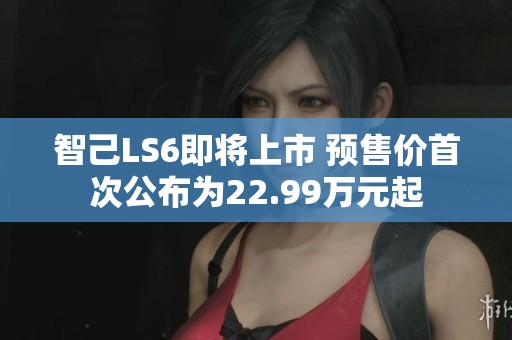 智己LS6即將上市 預售價首次公布為22.99萬元起