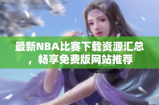 最新NBA比賽下載資源匯總，暢享免費版網站推薦