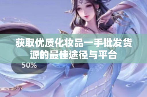 獲取優(yōu)質(zhì)化妝品一手批發(fā)貨源的最佳途徑與平臺(tái)