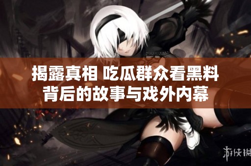 揭露真相 吃瓜群眾看黑料背后的故事與戲外內幕