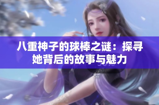 八重神子的球棒之謎：探尋她背后的故事與魅力