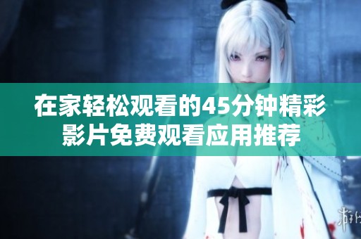 在家輕松觀看的45分鐘精彩影片免費(fèi)觀看應(yīng)用推薦
