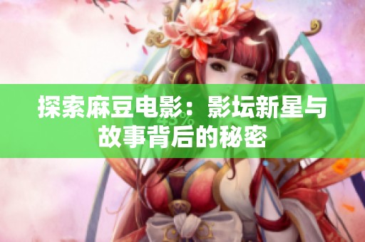 探索麻豆電影：影壇新星與故事背后的秘密