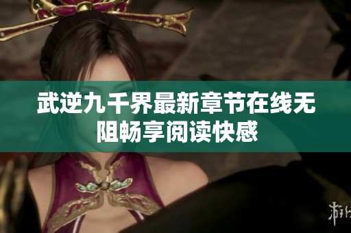 武逆九千界最新章節在線無阻暢享閱讀快感