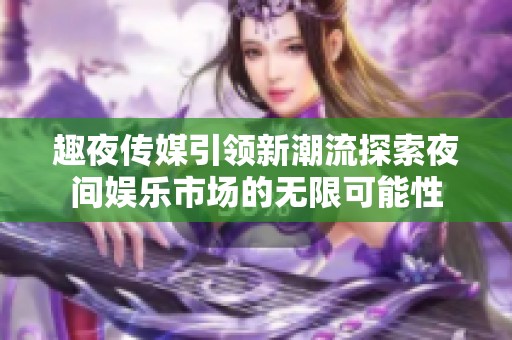 趣夜傳媒引領新潮流探索夜間娛樂市場的無限可能性