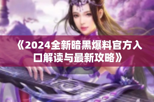 《2024全新暗黑爆料官方入口解讀與最新攻略》
