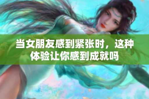 當(dāng)女朋友感到緊張時(shí)，這種體驗(yàn)讓你感到成就嗎