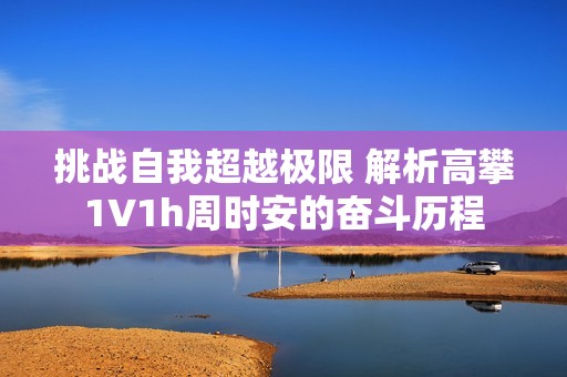 挑戰(zhàn)自我超越極限 解析高攀1∨1h周時(shí)安的奮斗歷程