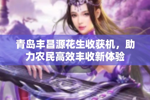 青島豐昌源花生收獲機，助力農民高效豐收新體驗