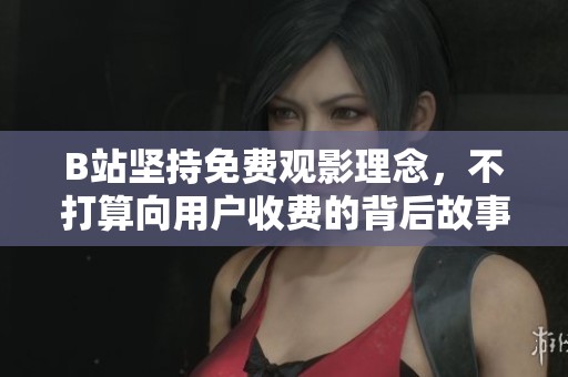 B站堅持免費觀影理念，不打算向用戶收費的背后故事