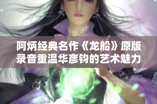 阿炳經(jīng)典名作《龍船》原版錄音重溫華彥鈞的藝術(shù)魅力