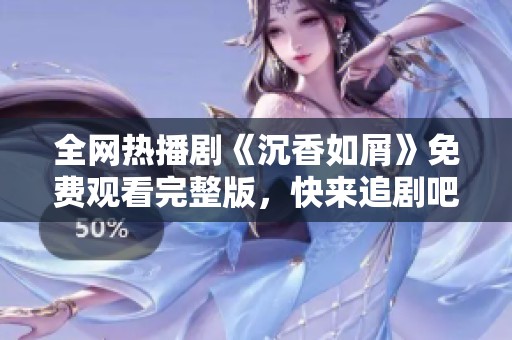 全網(wǎng)熱播劇《沉香如屑》免費觀看完整版，快來追劇吧！