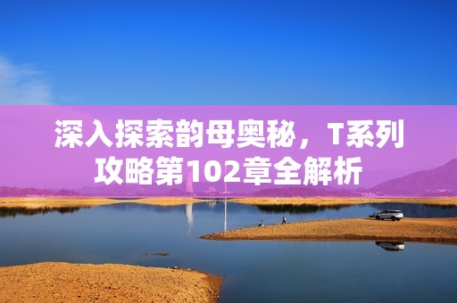 深入探索韻母奧秘，T系列攻略第102章全解析