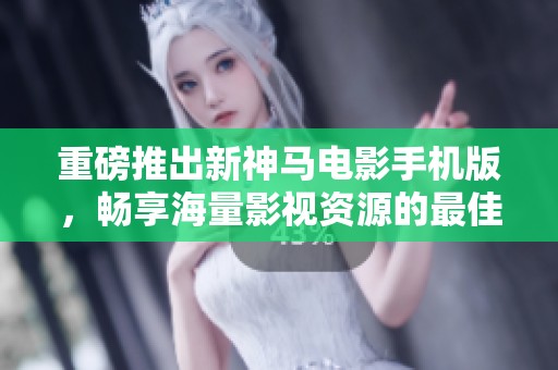 重磅推出新神馬電影手機版，暢享海量影視資源的最佳選擇