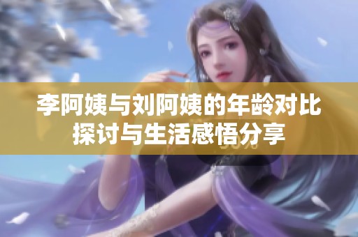 李阿姨與劉阿姨的年齡對比探討與生活感悟分享