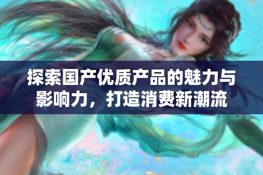 探索國產優質產品的魅力與影響力，打造消費新潮流