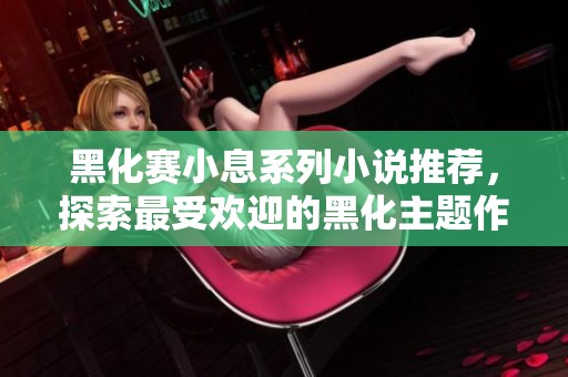 黑化賽小息系列小說推薦，探索最受歡迎的黑化主題作品