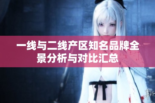 一線與二線產(chǎn)區(qū)知名品牌全景分析與對比匯總