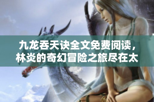 九龍吞天訣全文免費閱讀，林炎的奇幻冒險之旅盡在太古作品中