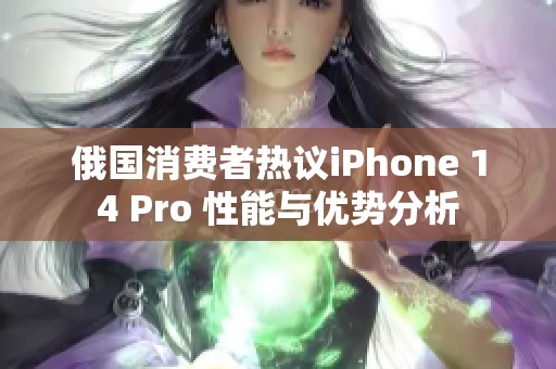 俄國消費(fèi)者熱議iPhone 14 Pro 性能與優(yōu)勢(shì)分析