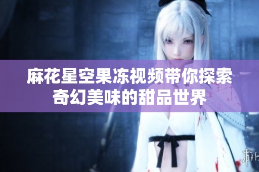 麻花星空果凍視頻帶你探索奇幻美味的甜品世界