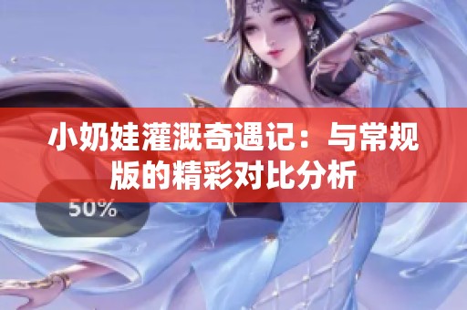 小奶娃灌溉奇遇記：與常規版的精彩對比分析
