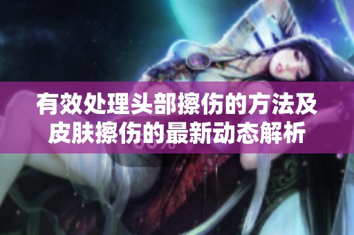 有效處理頭部擦傷的方法及皮膚擦傷的最新動態解析