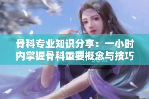 骨科專業(yè)知識分享：一小時內(nèi)掌握骨科重要概念與技巧