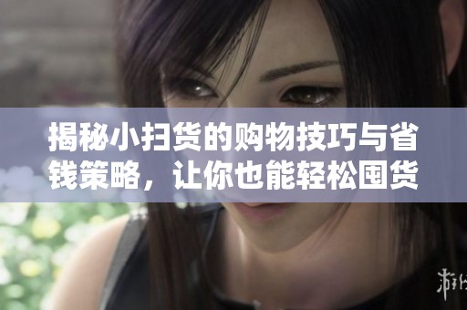 揭秘小掃貨的購物技巧與省錢策略，讓你也能輕松囤貨