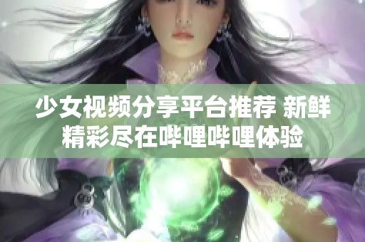 少女視頻分享平臺推薦 新鮮精彩盡在嗶哩嗶哩體驗