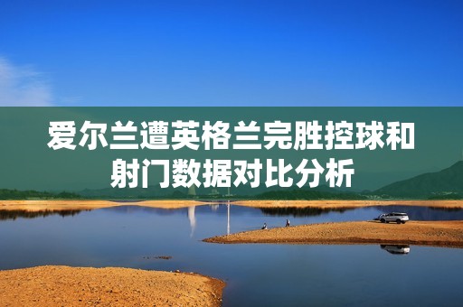 愛爾蘭遭英格蘭完勝控球和射門數據對比分析