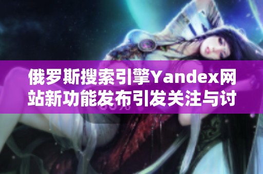 俄羅斯搜索引擎Yandex網站新功能發布引發關注與討論