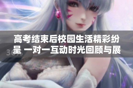 高考結束后校園生活精彩紛呈 一對一互動時光回顧與展望