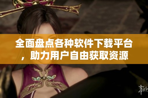 全面盤點各種軟件下載平臺，助力用戶自由獲取資源