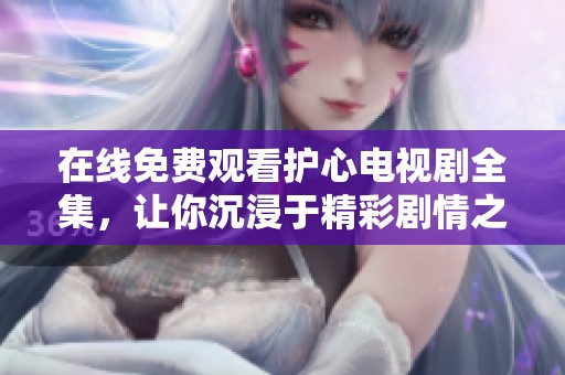 在線免費觀看護心電視劇全集，讓你沉浸于精彩劇情之中