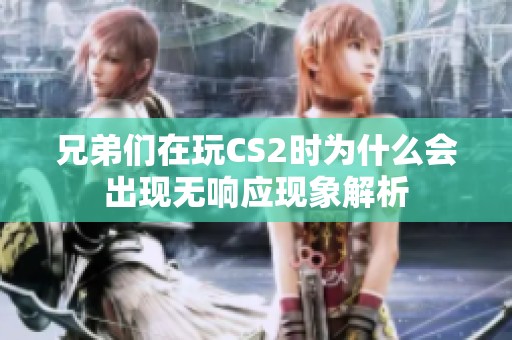 兄弟們在玩CS2時為什么會出現無響應現象解析