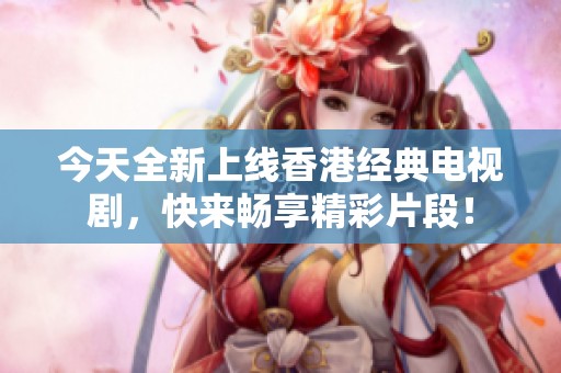 今天全新上線香港經(jīng)典電視劇，快來暢享精彩片段！