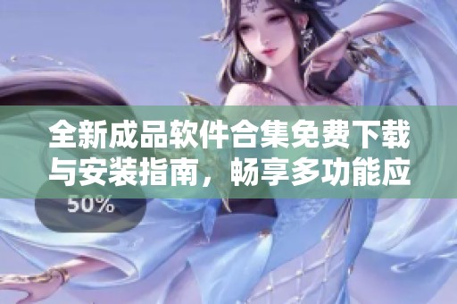 全新成品軟件合集免費下載與安裝指南，暢享多功能應用體驗