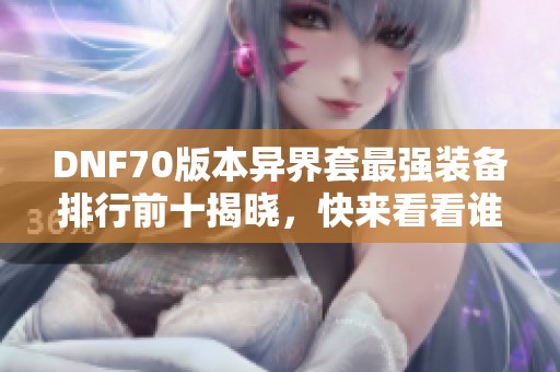 DNF70版本異界套最強裝備排行前十揭曉，快來看看誰稱霸！