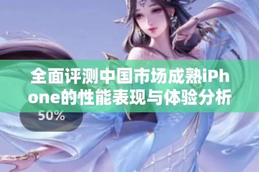全面評測中國市場成熟iPhone的性能表現與體驗分析