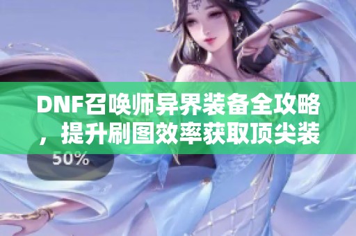 DNF召喚師異界裝備全攻略，提升刷圖效率獲取頂尖裝備