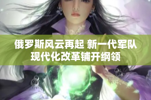 俄羅斯風云再起 新一代軍隊現代化改革鋪開綱領