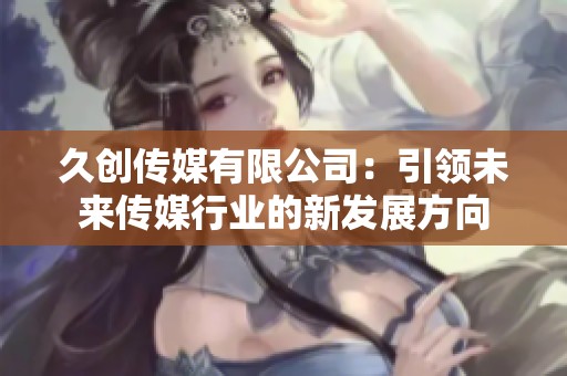 久創傳媒有限公司：引領未來傳媒行業的新發展方向