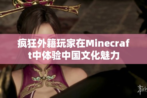 瘋狂外籍玩家在Minecraft中體驗中國文化魅力